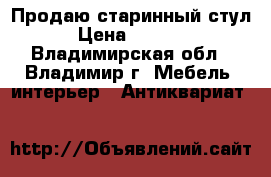 Продаю старинный стул › Цена ­ 5 000 - Владимирская обл., Владимир г. Мебель, интерьер » Антиквариат   